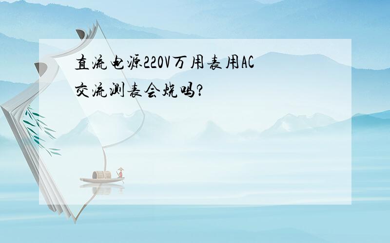 直流电源220V万用表用AC交流测表会烧吗?