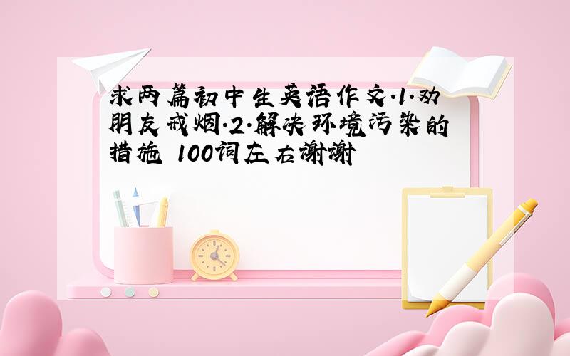 求两篇初中生英语作文.1.劝朋友戒烟.2.解决环境污染的措施 100词左右谢谢