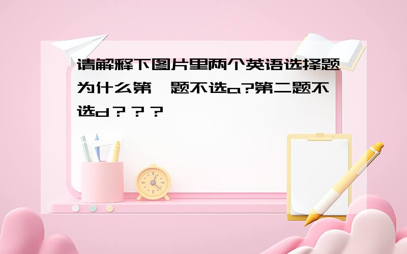 请解释下图片里两个英语选择题为什么第一题不选a?第二题不选d？？？