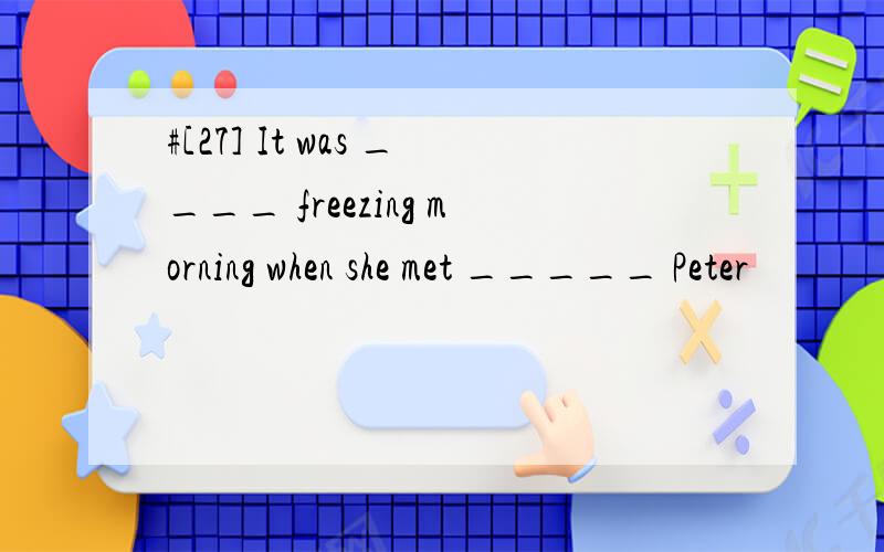 #[27] It was ____ freezing morning when she met _____ Peter