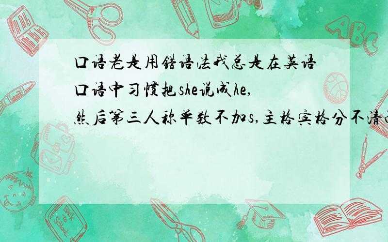 口语老是用错语法我总是在英语口语中习惯把she说成he,然后第三人称单数不加s,主格宾格分不清而且会有很低级的错误,怎么