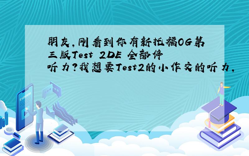 朋友,刚看到你有新托福OG第三版Test 2DE 全部停听力?我想要Test2的小作文的听力,