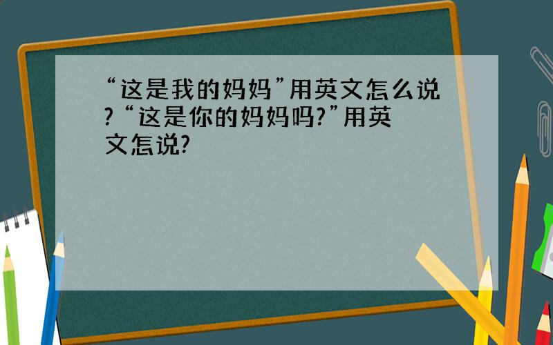 “这是我的妈妈”用英文怎么说? “这是你的妈妈吗?”用英文怎说?