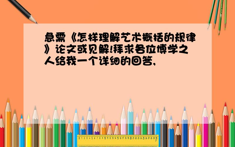 急需《怎样理解艺术概括的规律》论文或见解!拜求各位博学之人给我一个详细的回答,