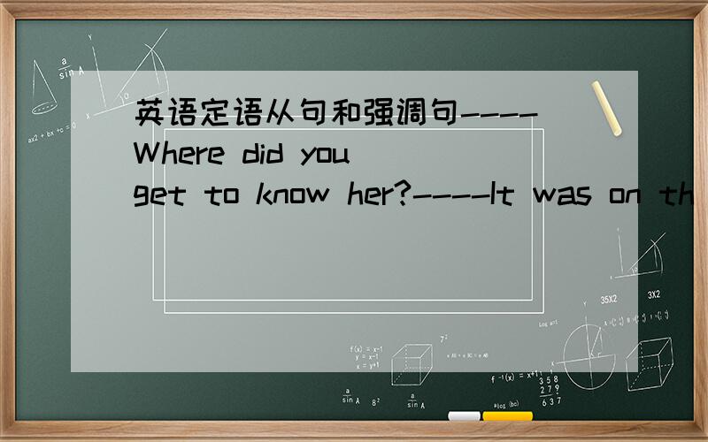 英语定语从句和强调句----Where did you get to know her?----It was on th