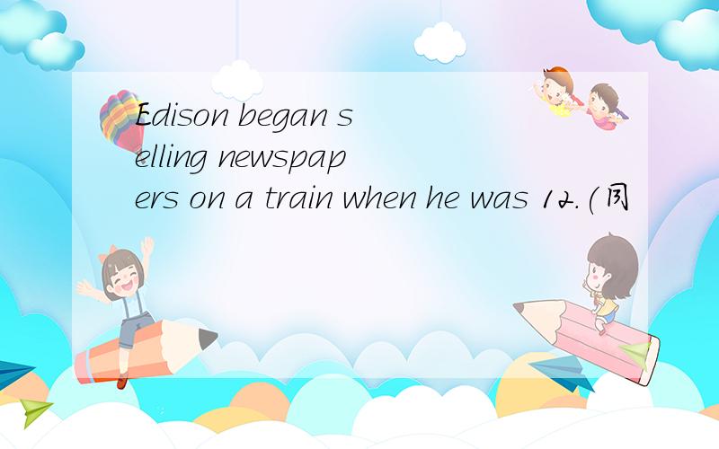 Edison began selling newspapers on a train when he was 12.(同