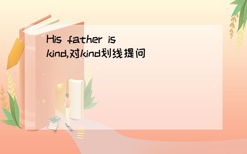 His father is kind,对kind划线提问