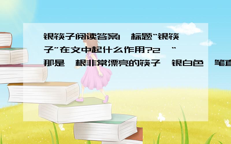 银筷子阅读答案1、标题“银筷子”在文中起什么作用?2、“那是一根非常漂亮的筷子,银白色,笔直修长”对银筷子进行了细致的描