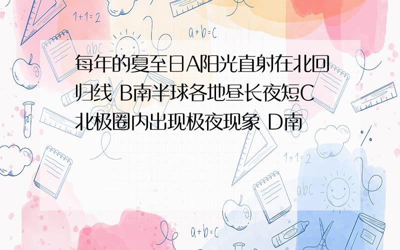 每年的夏至日A阳光直射在北回归线 B南半球各地昼长夜短C北极圈内出现极夜现象 D南