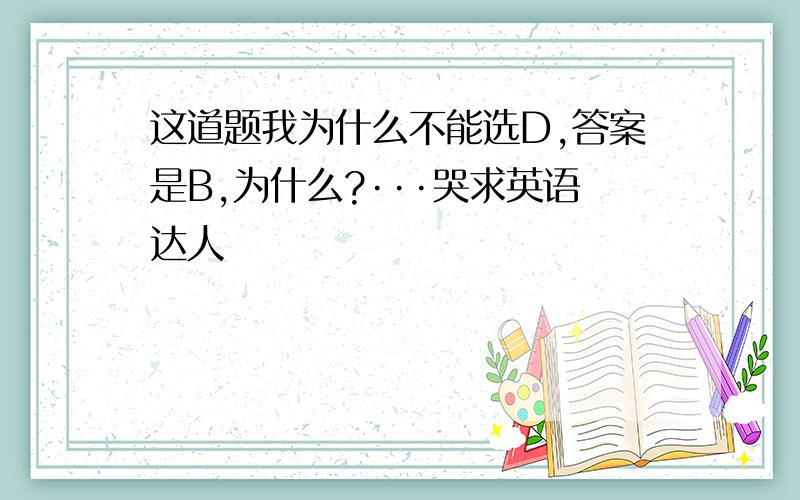 这道题我为什么不能选D,答案是B,为什么?···哭求英语达人