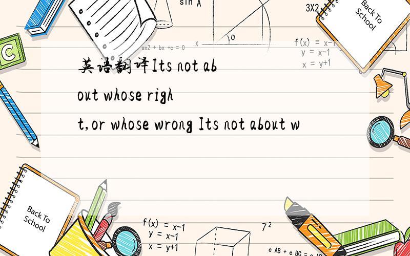 英语翻译Its not about whose right,or whose wrong Its not about w