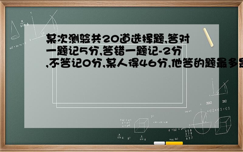 某次测验共20道选择题,答对一题记5分,答错一题记-2分,不答记0分,某人得46分,他答的题最多是几个?