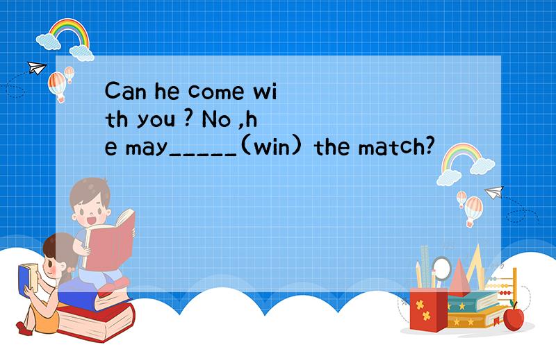 Can he come with you ? No ,he may_____(win) the match?