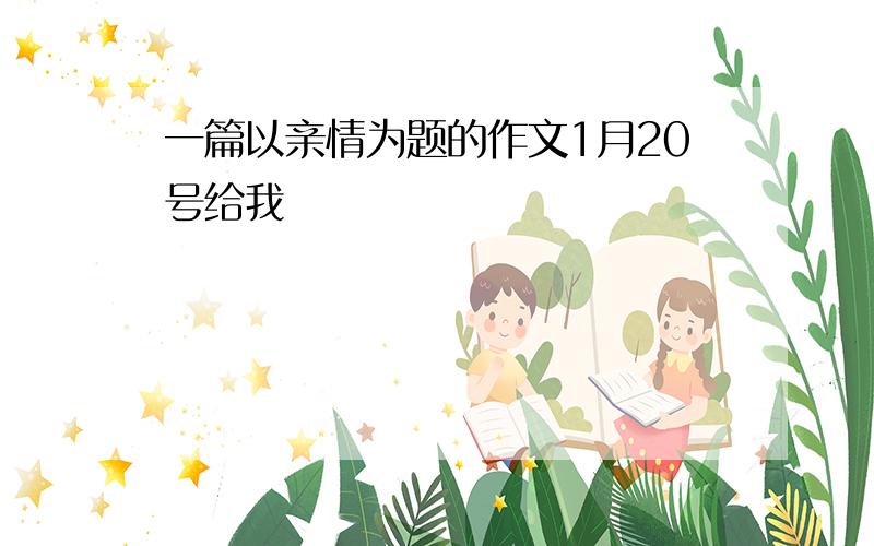 一篇以亲情为题的作文1月20号给我