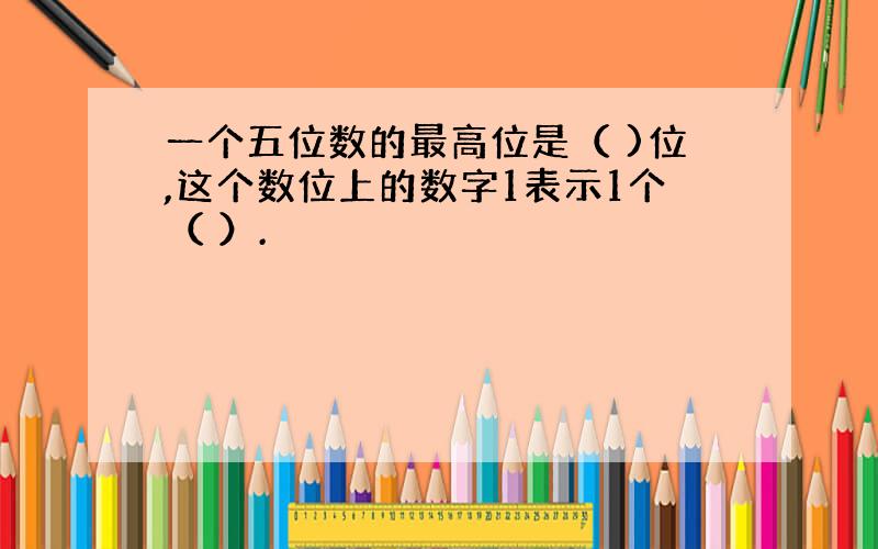 一个五位数的最高位是（ )位,这个数位上的数字1表示1个（ ）.