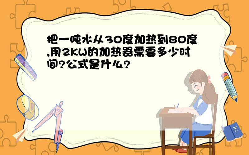 把一吨水从30度加热到80度,用2KW的加热器需要多少时间?公式是什么?