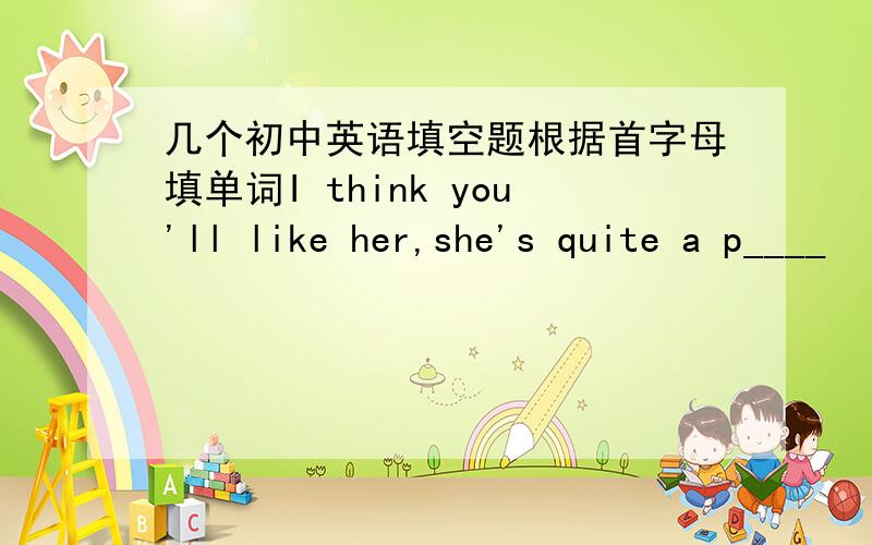 几个初中英语填空题根据首字母填单词I think you'll like her,she's quite a p____