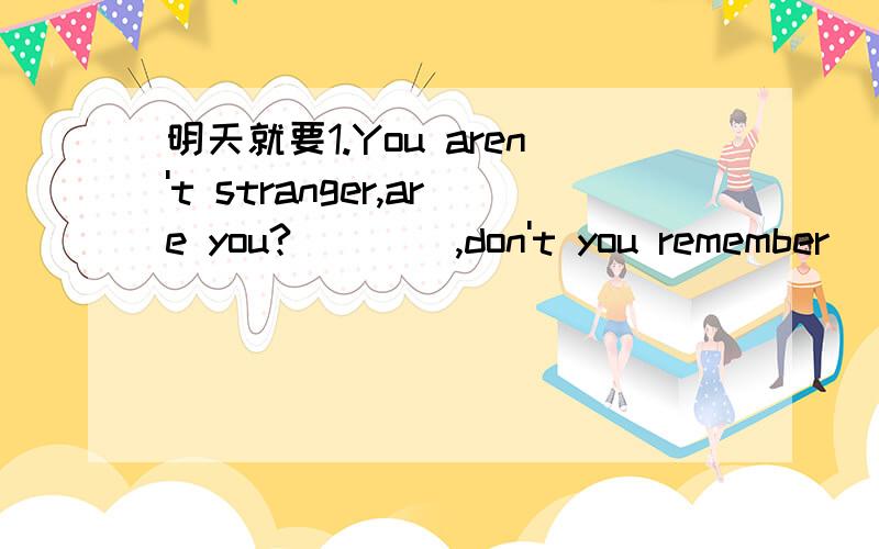 明天就要1.You aren't stranger,are you?____,don't you remember __