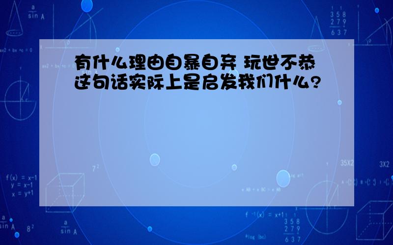 有什么理由自暴自弃 玩世不恭这句话实际上是启发我们什么?