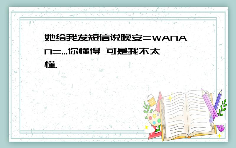 她给我发短信说晚安=WANAN=...你懂得 可是我不太懂.