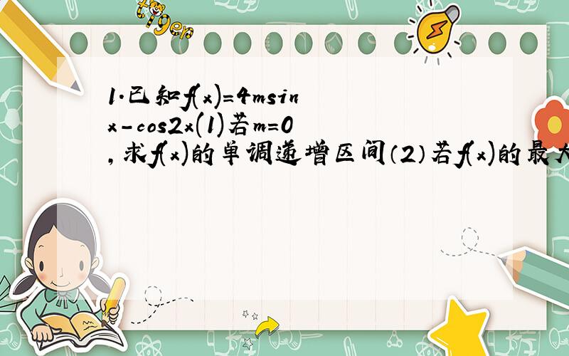 1.已知f(x)=4msinx-cos2x(1)若m=0,求f(x)的单调递增区间（2）若f(x)的最大值为3,求实数m