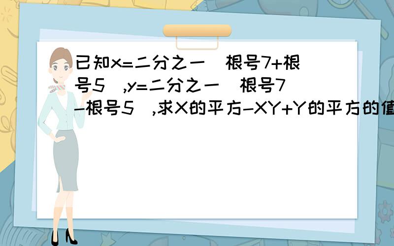 已知x=二分之一（根号7+根号5）,y=二分之一（根号7-根号5）,求X的平方-XY+Y的平方的值