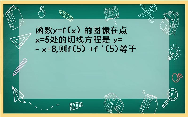 函数y=f(x) 的图像在点x=5处的切线方程是 y= - x+8,则f(5) +f '(5)等于