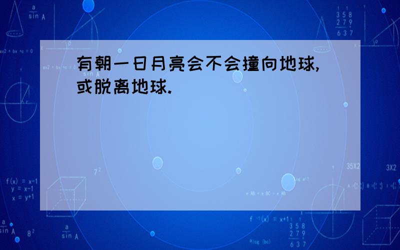 有朝一日月亮会不会撞向地球,或脱离地球.