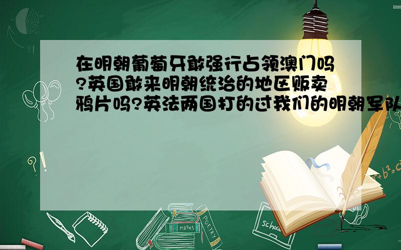 在明朝葡萄牙敢强行占领澳门吗?英国敢来明朝统治的地区贩卖鸦片吗?英法两国打的过我们的明朝军队吗?