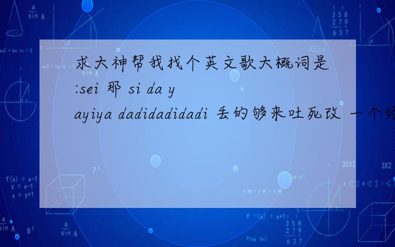 求大神帮我找个英文歌大概词是:sei 那 si da yayiya dadidadidadi 丢的够来吐死改 一个经典的