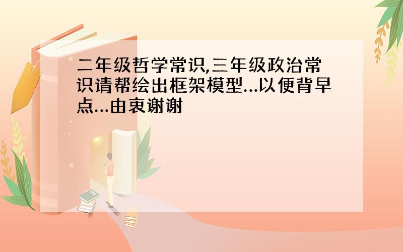 二年级哲学常识,三年级政治常识请帮绘出框架模型…以便背早点…由衷谢谢