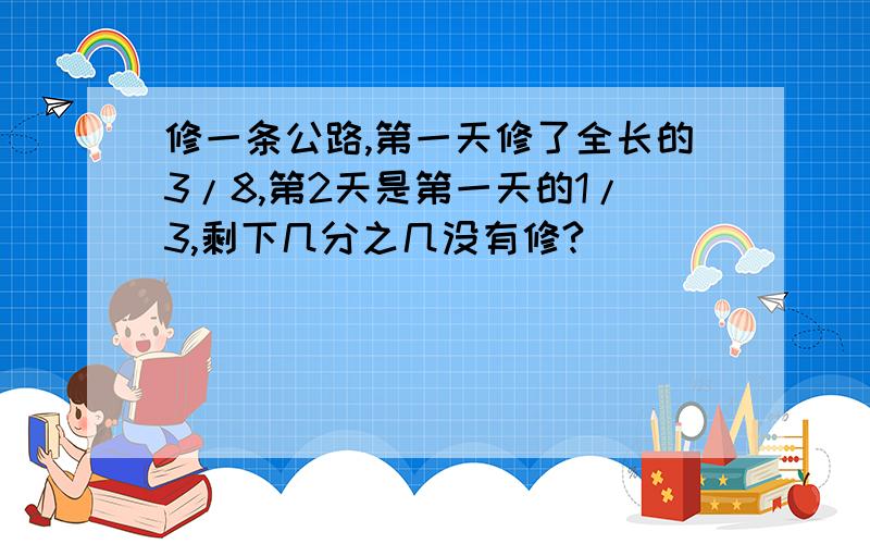 修一条公路,第一天修了全长的3/8,第2天是第一天的1/3,剩下几分之几没有修?