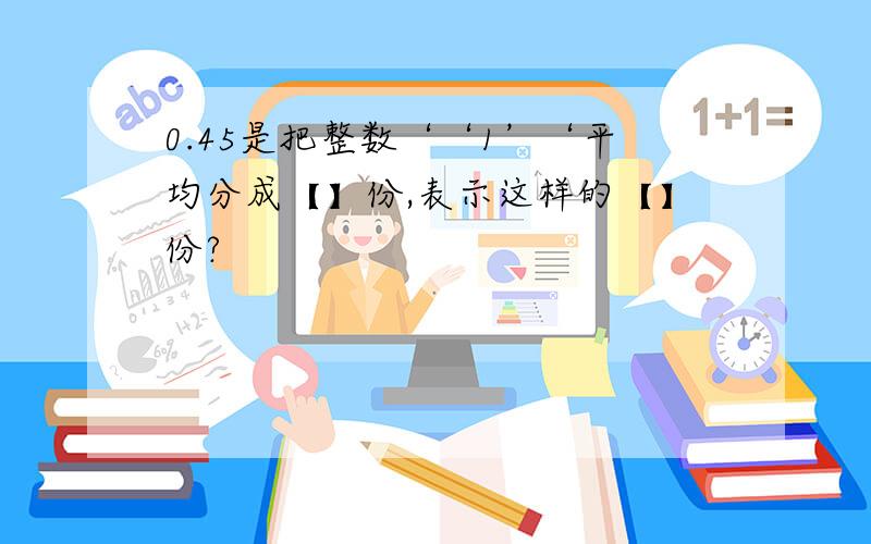 0.45是把整数‘‘1’‘平均分成【】份,表示这样的【】份?