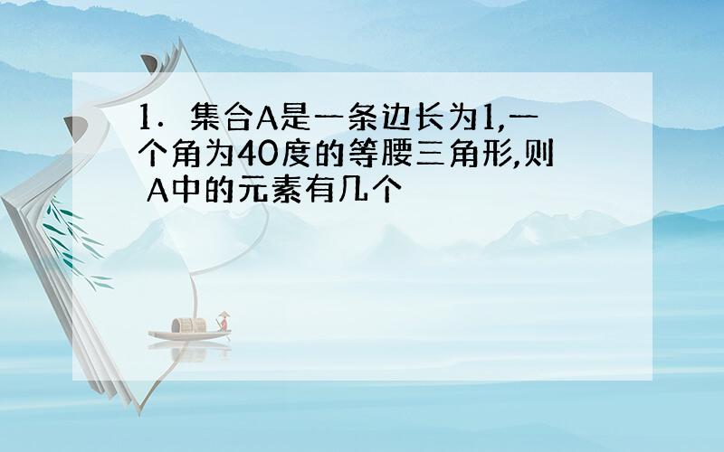 1．集合A是一条边长为1,一个角为40度的等腰三角形,则 A中的元素有几个