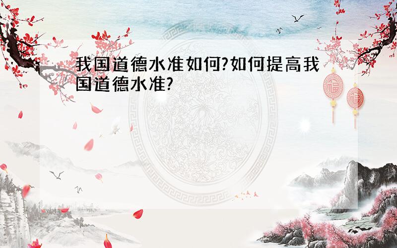 我国道德水准如何?如何提高我国道德水准?