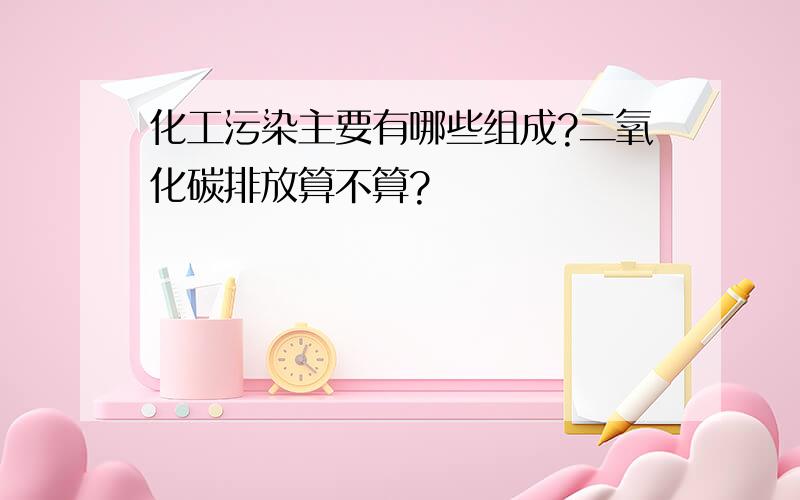 化工污染主要有哪些组成?二氧化碳排放算不算?