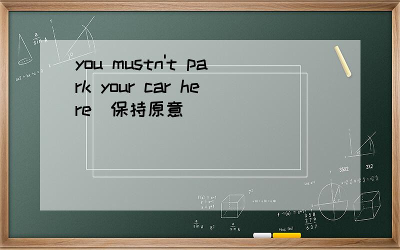 you mustn't park your car here（保持原意）