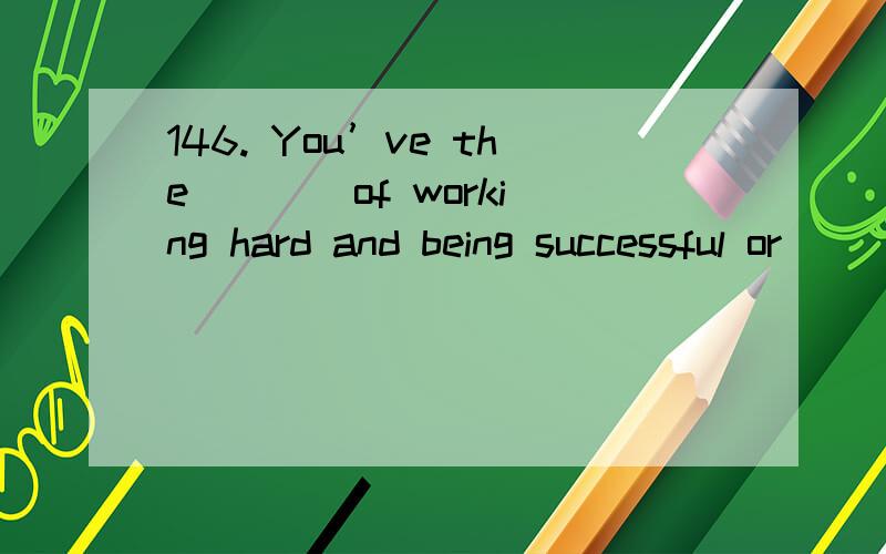 146. You’ve the ___ of working hard and being successful or