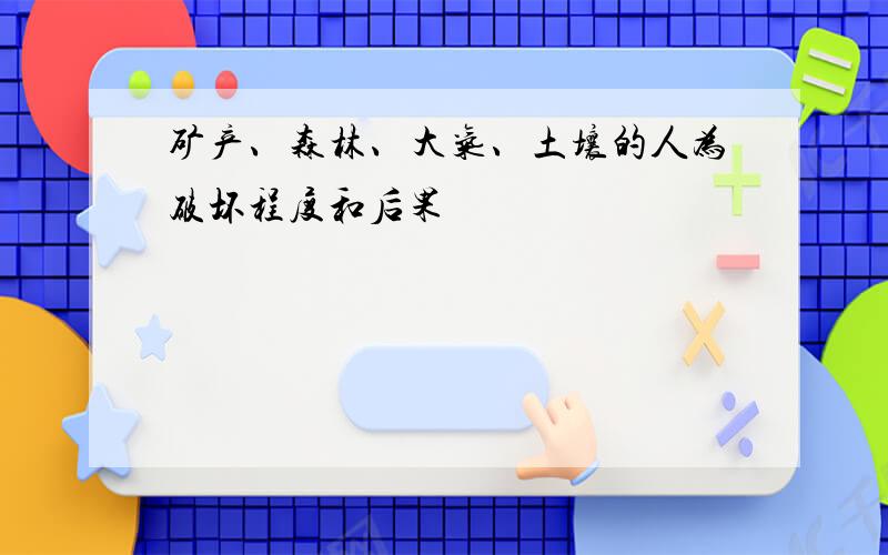 矿产、森林、大气、土壤的人为破坏程度和后果