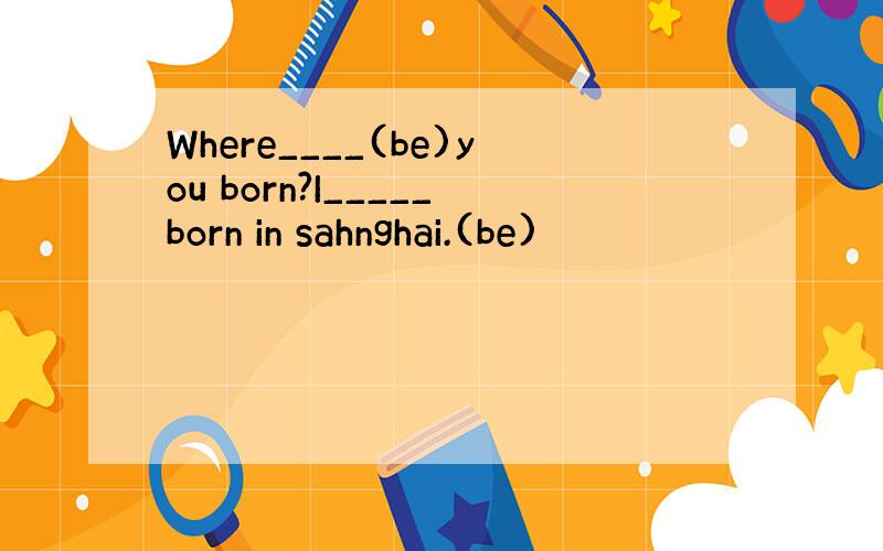 Where____(be)you born?I_____born in sahnghai.(be)