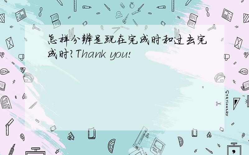 怎样分辨是现在完成时和过去完成时?Thank you!