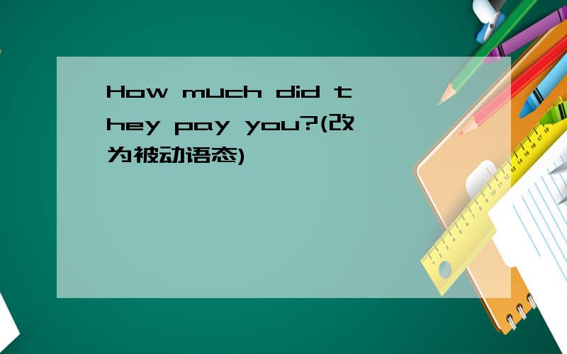 How much did they pay you?(改为被动语态)