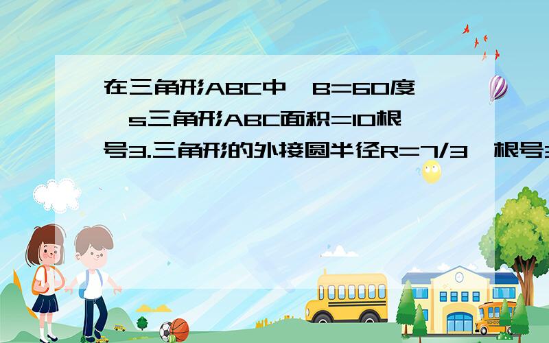 在三角形ABC中,B=60度,s三角形ABC面积=10根号3.三角形的外接圆半径R=7/3*根号3,则三角形的周长是多少