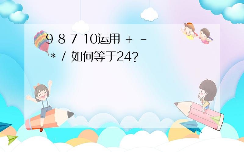 9 8 7 10运用 + - * / 如何等于24?