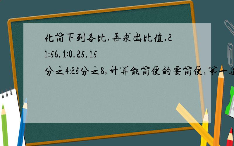 化简下列各比,再求出比值,21：56,1:0.25,15分之4：25分之8,计算能简便的要简便,第一道：2分之1－3分之