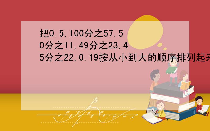 把0.5,100分之57,50分之11,49分之23,45分之22,0.19按从小到大的顺序排列起来..怎么排?紧急!