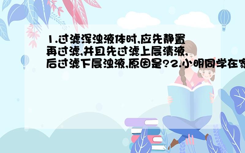 1.过滤浑浊液体时,应先静置再过滤,并且先过滤上层清液,后过滤下层浊液,原因是?2.小明同学在家里自制“橘子汁”,家中已