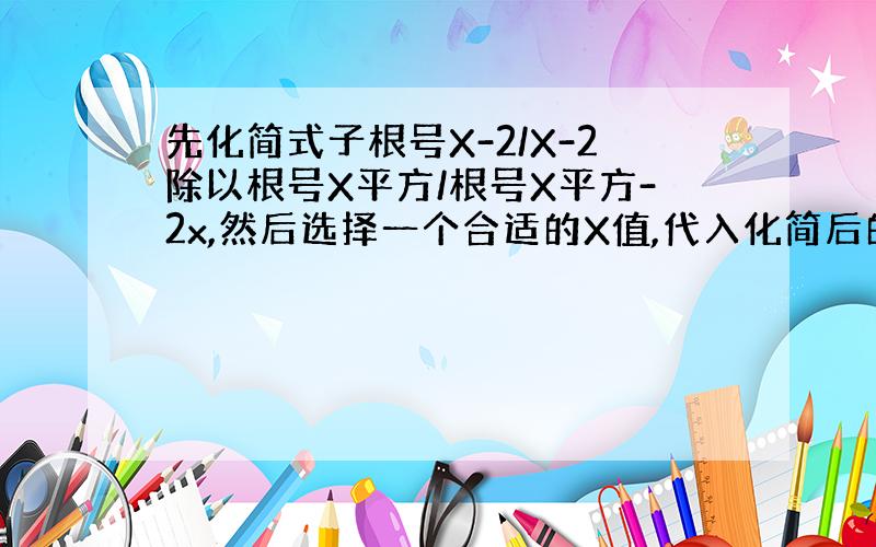 先化简式子根号X-2/X-2除以根号X平方/根号X平方-2x,然后选择一个合适的X值,代入化简后的式子求值.