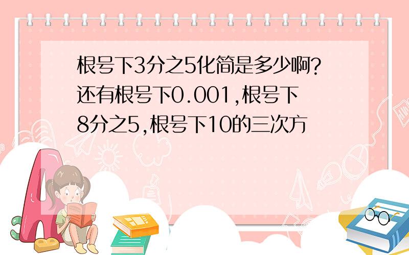 根号下3分之5化简是多少啊?还有根号下0.001,根号下8分之5,根号下10的三次方