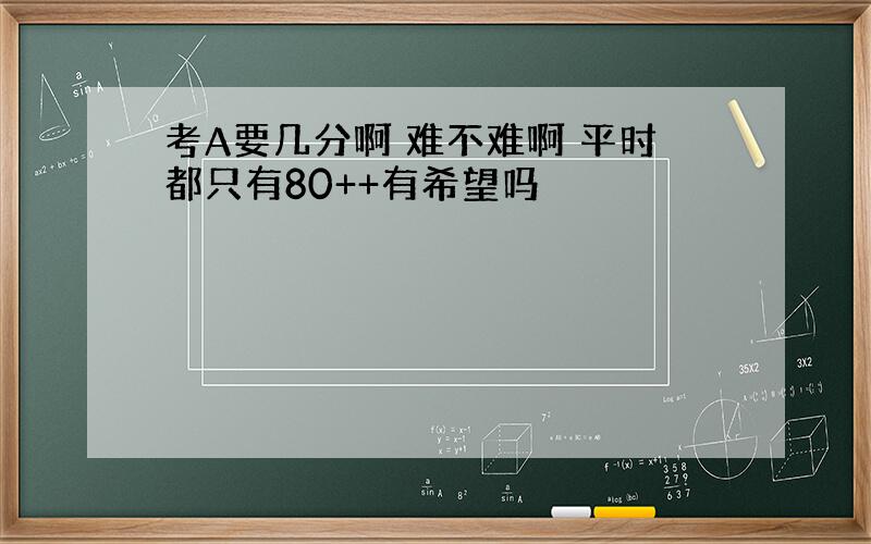 考A要几分啊 难不难啊 平时都只有80++有希望吗